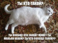 ты вообще кто такой? может ты маньяк какой? ты кто вообще такой?? ты кто такой?