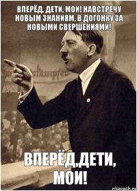 Вперёд, дети, мои! Навстречу новым знаниям, в догонку за новыми свершениями! ВПЕРЁД,ДЕТИ, МОИ!