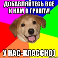 Добавляйтесь все к нам в группу! У нас-классно)