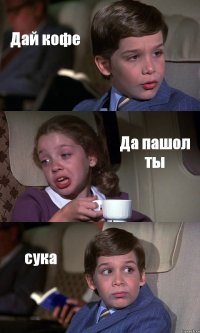 Дай кофе Да пашол ты сука