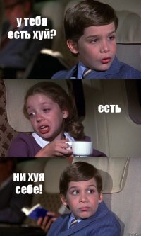 у тебя есть хуй? есть ни хуя себе!