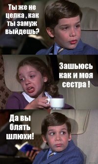 Ты же не целка , как ты замуж выйдешь? Зашьюсь как и моя сестра ! Да вы блять шлюхи!