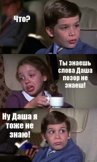 Что? Ты знаешь слова Даша позор не знаеш! Ну Даша я тоже не знаю!