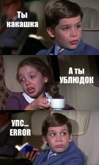 Ты какашка А ты УБЛЮДОК УПС... ERROR