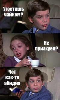 Угостишь чайком? Не приахуел? Чёт как-то абидна