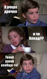 Я вчера дрочил и чо блеад?? Твоей рукой вообще-то)