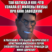 Так Катюха,я кое-что узнала от Милены Якубы про Аню Заводную И расскажу ,что было на прогулке с Кристиной,Миленой и Лерой Зуевой!!!Так,что завтра приходи да миня дарагая?