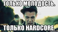 ТОЛЬКО МОЛОДОСТЬ. ТОЛЬКО HARDCORE.