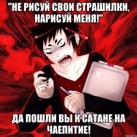 "Не рисуй свои страшилки, нарисуй меня!" ДА ПОШЛИ ВЫ К САТАНЕ НА ЧАЕПИТИЕ!