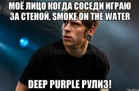 Моё лицо когда соседи Играю за стеной, Smoke on the water Deep purple Рулиз!