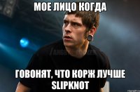 Мое лицо когда Говонят, что Корж лучше SLIPKNOT