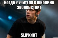 Когда у учителя в школе на звонке стоит Slipknot