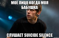 Моё лицо когда моя бабушка слушает Suicide Silence