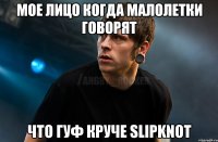 Мое лицо когда малолетки говорят Что гуф круче slipknot