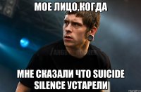 Мое лицо,когда мне сказали что Suicide Silence устарели