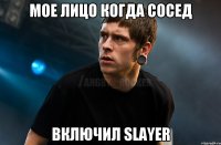 мое лицо когда сосед включил slayer