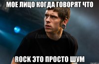 Мое лицо когда говорят что Rock это просто шум