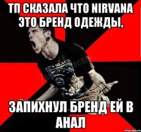 тп сказала что Nirvana это бренд одежды, запихнул бренд ей в анал