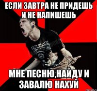 Если завтра не придешь и не напишешь мне песню,найду и завалю нахуй