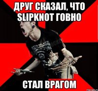 Друг сказал, что Slipknot говно Стал врагом