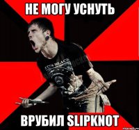 Не могу уснуть врубил SLIPKNOT