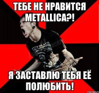 Тебе не нравится Metallica?! Я заставлю тебя её полюбить!