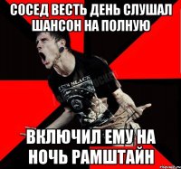 Сосед весть день слушал шансон на полную Включил ему на ночь Рамштайн