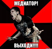 МЕДИАТОР! ВЫХОДИ!!!!