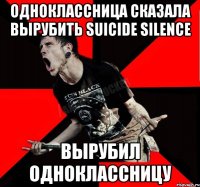 Одноклассница сказала вырубить Suicide Silence Вырубил Одноклассницу