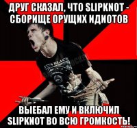 Друг сказал, что SlipKnot - сборище орущих идиотов ВЫЕБАЛ ему и включил SlipKnot во всю громкость!