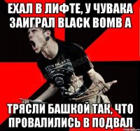 Ехал в лифте, у чувака заиграл Black Bomb A Трясли башкой так, что провалились в подвал