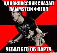 одноклассник сказал Rammstein фигня уебал его об парту