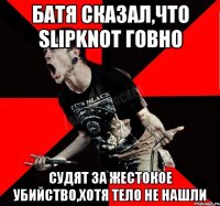 батя сказал,что slipknot говно судят за жестокое убийство,хотя тело не нашли