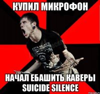 Купил микрофон Начал ебашить каверы Suicide Silence