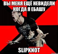 вы меня ЕЩЁ НЕВИДЕЛИ КОГДА Я ЕБАШУ SlipknoT