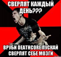 СВЕРЛЯТ КАЖДЫЙ ДЕНЬ??? ВРУБИ DEATHCORE ПУСКАЙ СВЕРЛЯТ СЕБЕ МОЗГИ