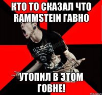 кто то сказал что rammstein гавно утопил в этом говне!