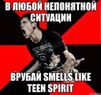 В ЛЮБОЙ НЕПОНЯТНОЙ СИТУАЦИИ ВРУБАЙ SMELLS LIKE TEEN SPIRIT