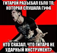 Гитарой разъебал ебло тп, которая слушала Гуфа Кто сказал, что гитара не ударный инструмент?