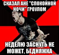 сказал Ане "Спокойной ночи" гроулом неделю заснуть не может, бедняжка