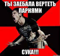 ты заебала вертеть парнями сука!!!