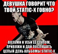 Девушка говорит что твой Static-X говно? Возьми и уеби её стулом, привяжи и дай послушать целый день альбомы Static-X