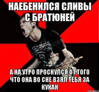 Наебенился сливы с братюней А на утро проснулся от того что она во сне взял тебя за кукан