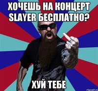 Хочешь на концерт Slayer бесплатно? Хуй тебе