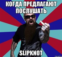 когда предлагают послушать Slipknot