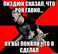 Пиздюк сказал, что рок гавно... Ну вы поняли что я сделал