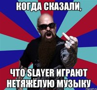 Когда сказали, что Slayer играют нетяжёлую музыку