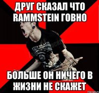 Друг сказал что RAMMSTEIN ГОВНО БОЛЬШЕ ОН НИЧЕГО В ЖИЗНИ НЕ СКАЖЕТ