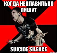 Когда неплавильно пишут suicide silence