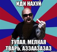 Иди нахуй Тупая, мелкая тварь, аззаазазаз